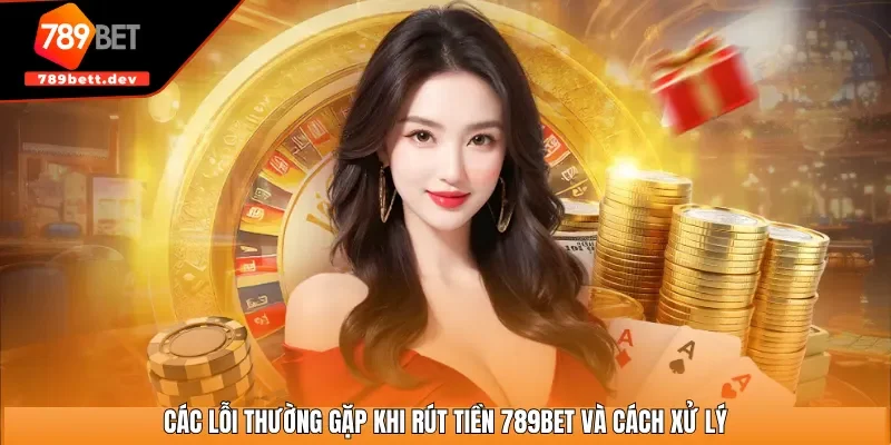 Các lỗi thường gặp khi rút tiền 789BET và cách xử lý