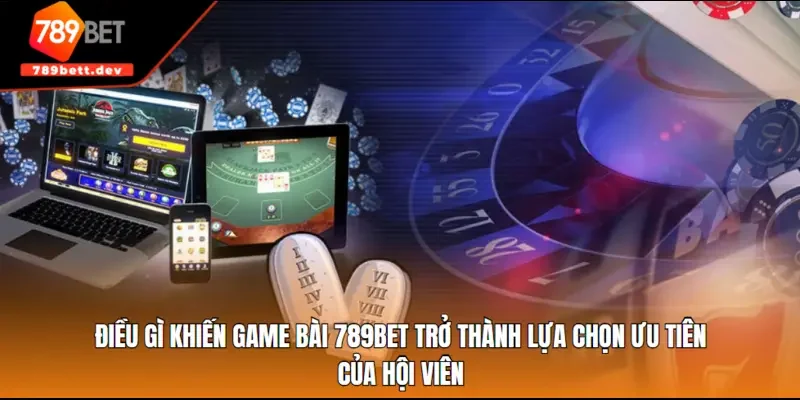 Điều gì khiến game bài 789BET trở thành lựa chọn ưu tiên của hội viên