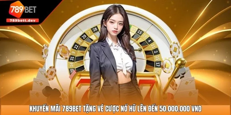Khuyến mãi 789BET tặng vé cược nổ hũ lên đến 50.000.000 VND