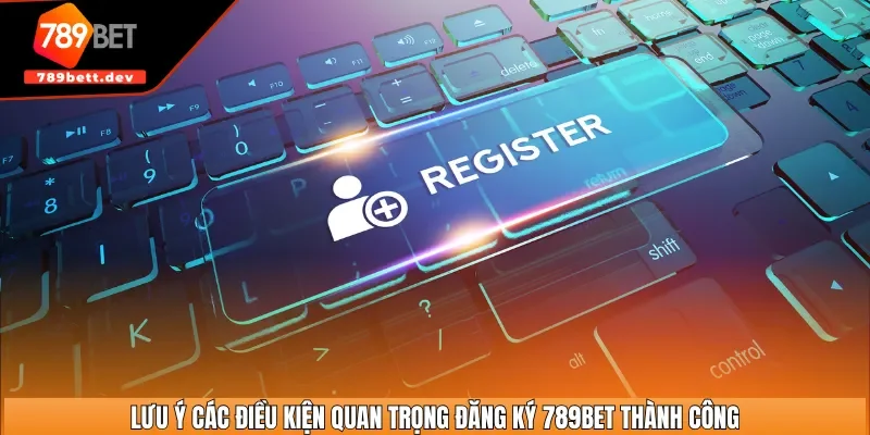 Lưu ý các điều kiện quan trọng đăng ký 789BET thành công