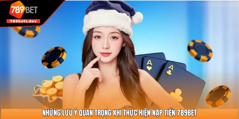 Những lưu ý quan trọng khi thực hiện nạp tiền 789BET