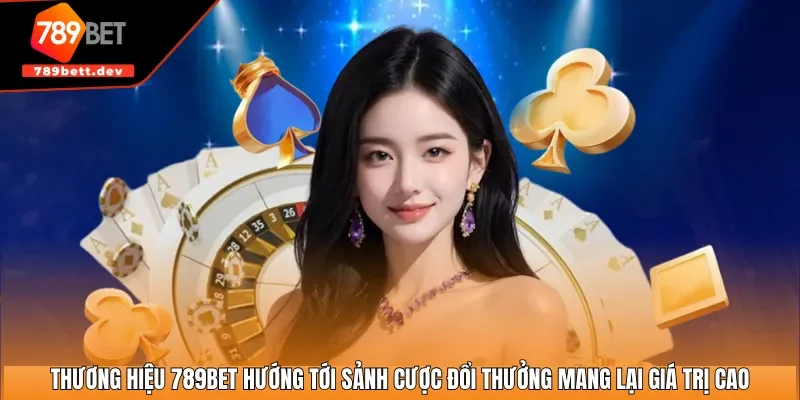 Thương hiệu 789BET hướng tới sảnh cược đổi thưởng mang lại giá trị cao
