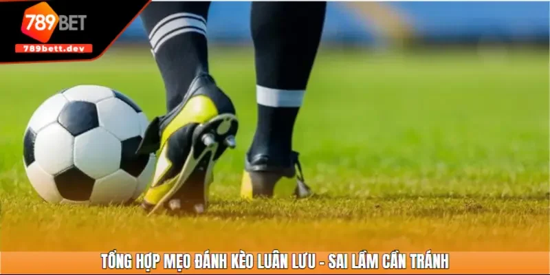 Tổng hợp mẹo đánh kèo luân lưu - Sai lầm cần tránh